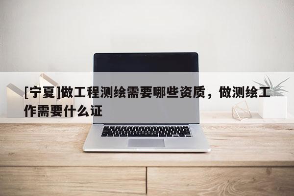 [宁夏]做工程测绘需要哪些资质，做测绘工作需要什么证
