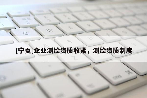 [宁夏]企业测绘资质收紧，测绘资质制度