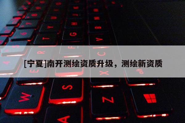 [宁夏]南开测绘资质升级，测绘新资质