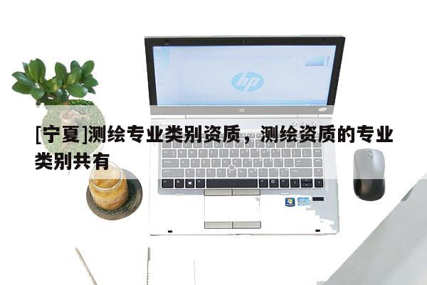 [宁夏]测绘专业类别资质，测绘资质的专业类别共有