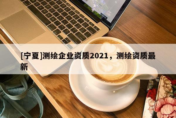 [宁夏]测绘企业资质2021，测绘资质最新