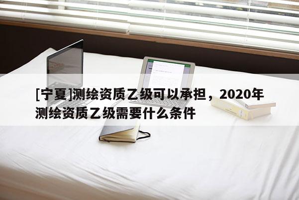 [宁夏]测绘资质乙级可以承担，2020年测绘资质乙级需要什么条件
