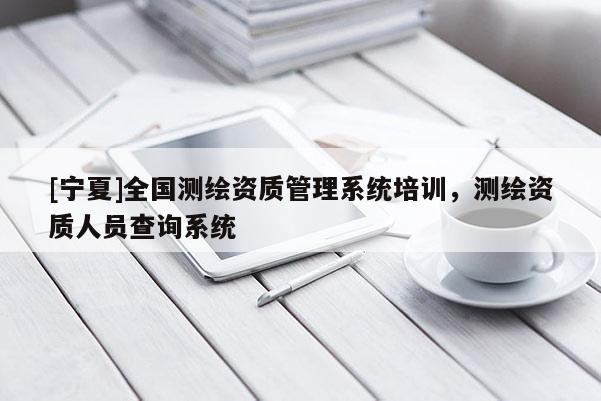 [宁夏]全国测绘资质管理系统培训，测绘资质人员查询系统