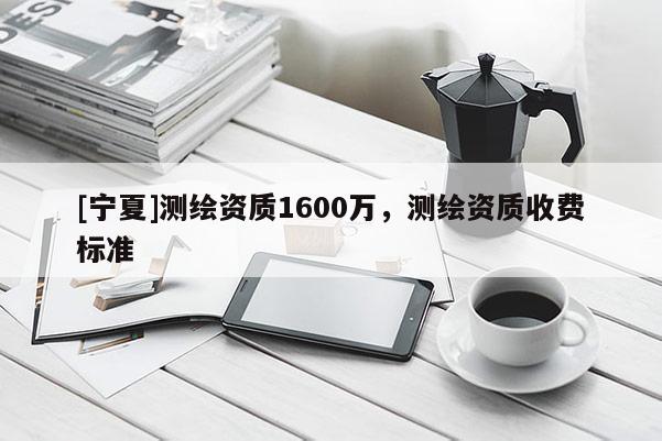 [宁夏]测绘资质1600万，测绘资质收费标准