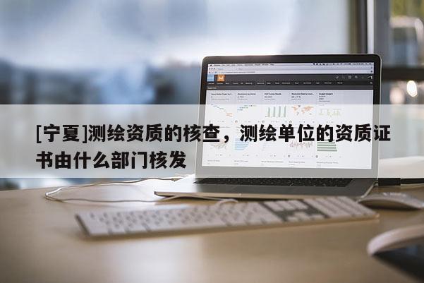 [宁夏]测绘资质的核查，测绘单位的资质证书由什么部门核发