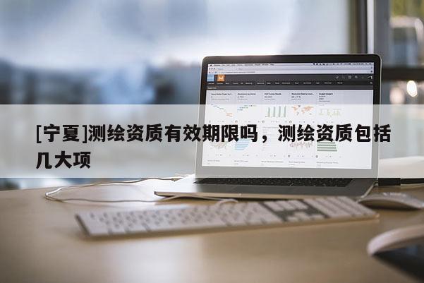 [宁夏]测绘资质有效期限吗，测绘资质包括几大项
