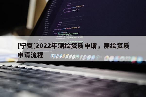 [宁夏]2022年测绘资质申请，测绘资质申请流程