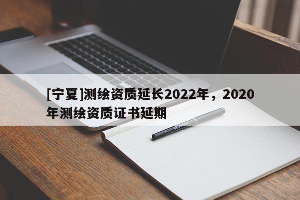 [宁夏]测绘资质延长2022年，2020年测绘资质证书延期