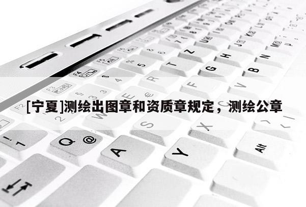 [宁夏]测绘出图章和资质章规定，测绘公章