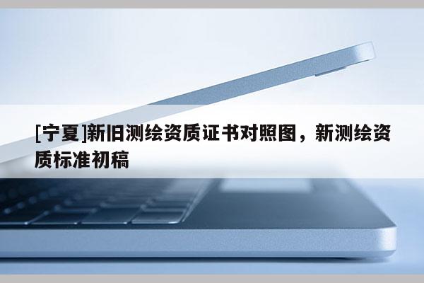 [宁夏]新旧测绘资质证书对照图，新测绘资质标准初稿