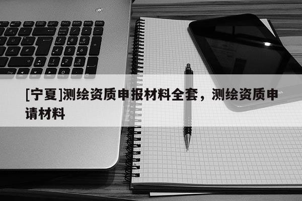 [宁夏]测绘资质申报材料全套，测绘资质申请材料