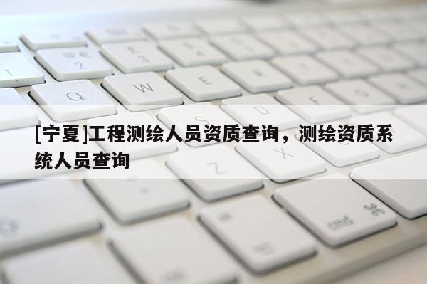 [宁夏]工程测绘人员资质查询，测绘资质系统人员查询