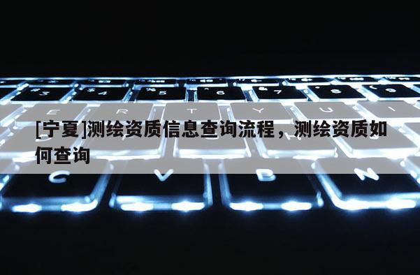 [宁夏]测绘资质信息查询流程，测绘资质如何查询