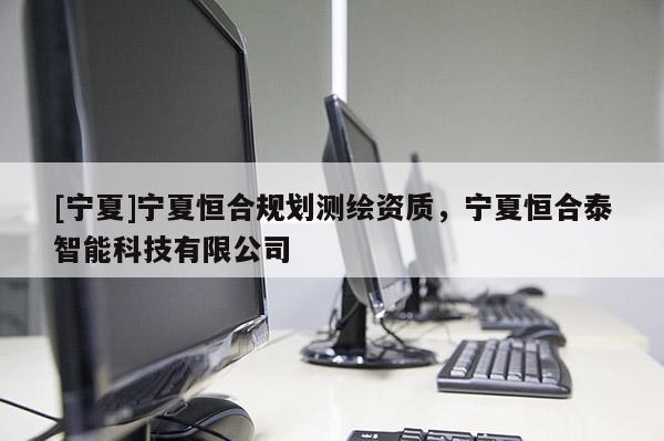 [宁夏]宁夏恒合规划测绘资质，宁夏恒合泰智能科技有限公司