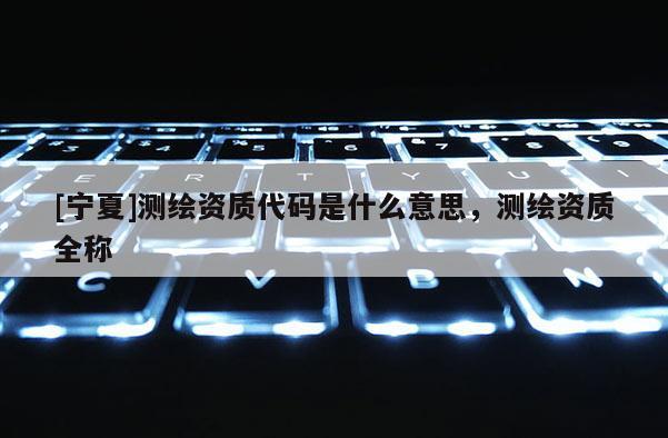 [宁夏]测绘资质代码是什么意思，测绘资质全称