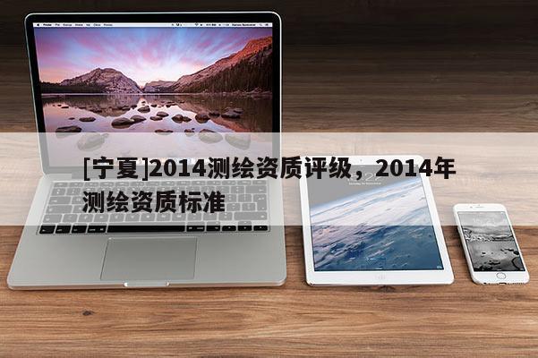 [宁夏]2014测绘资质评级，2014年测绘资质标准