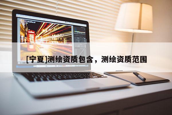 [宁夏]测绘资质包含，测绘资质范围