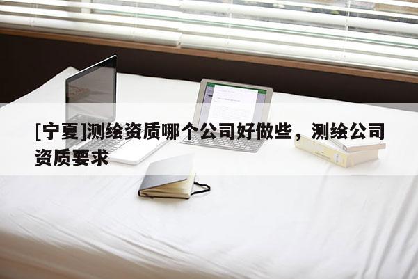 [宁夏]测绘资质哪个公司好做些，测绘公司资质要求