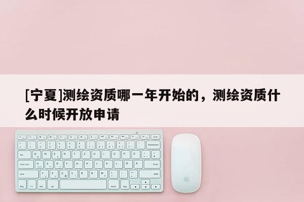[宁夏]测绘资质哪一年开始的，测绘资质什么时候开放申请