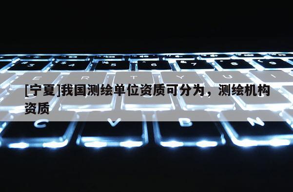 [宁夏]我国测绘单位资质可分为，测绘机构资质