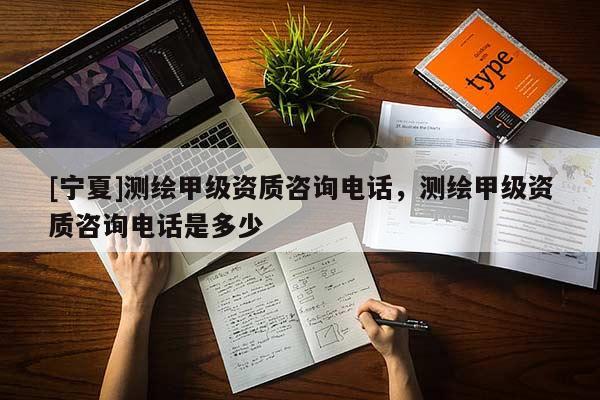 [宁夏]测绘甲级资质咨询电话，测绘甲级资质咨询电话是多少
