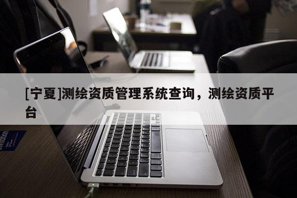 [宁夏]测绘资质管理系统查询，测绘资质平台