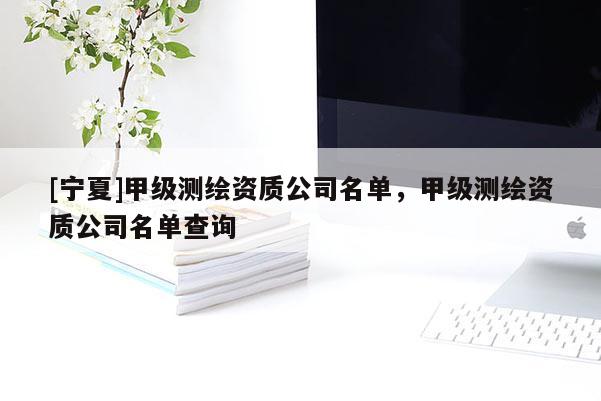 [宁夏]甲级测绘资质公司名单，甲级测绘资质公司名单查询