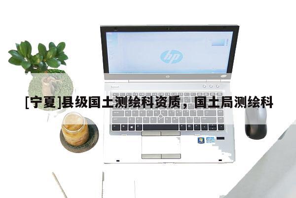 [宁夏]县级国土测绘科资质，国土局测绘科