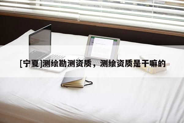 [宁夏]测绘勘测资质，测绘资质是干嘛的