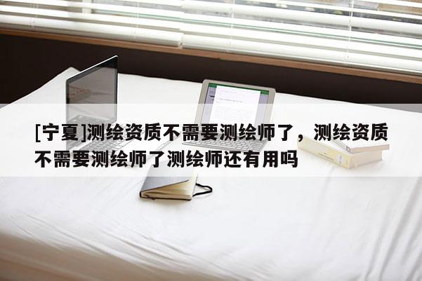 [宁夏]测绘资质不需要测绘师了，测绘资质不需要测绘师了测绘师还有用吗