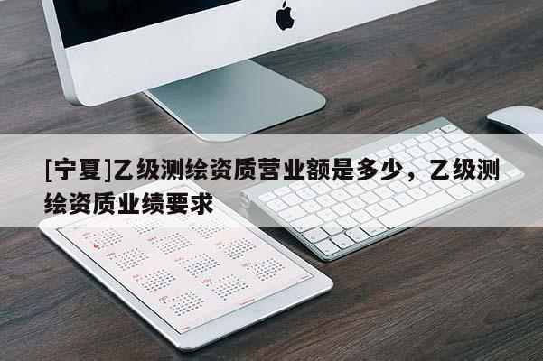 [宁夏]乙级测绘资质营业额是多少，乙级测绘资质业绩要求