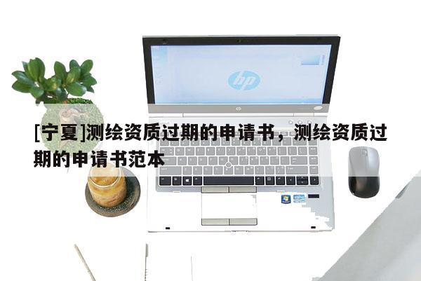 [宁夏]测绘资质过期的申请书，测绘资质过期的申请书范本