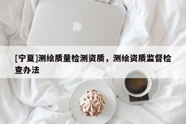 [宁夏]测绘质量检测资质，测绘资质监督检查办法