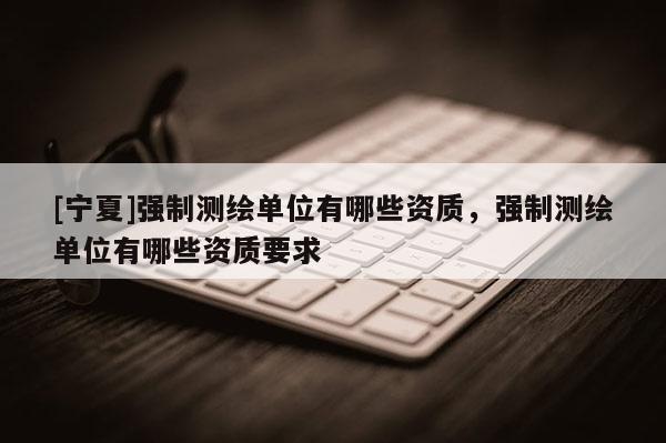 [宁夏]强制测绘单位有哪些资质，强制测绘单位有哪些资质要求