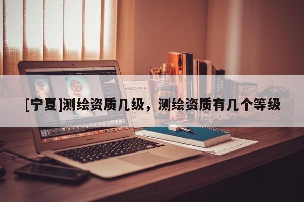 [宁夏]测绘资质几级，测绘资质有几个等级