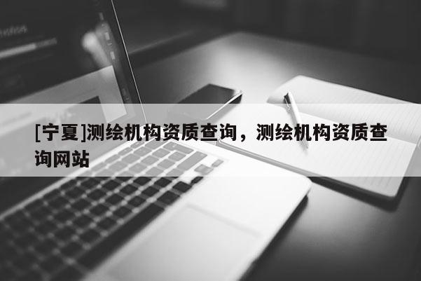 [宁夏]测绘机构资质查询，测绘机构资质查询网站
