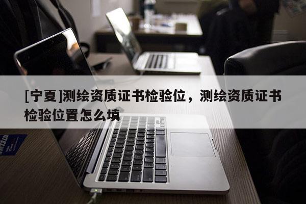[宁夏]测绘资质证书检验位，测绘资质证书检验位置怎么填