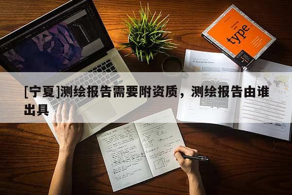 [宁夏]测绘报告需要附资质，测绘报告由谁出具