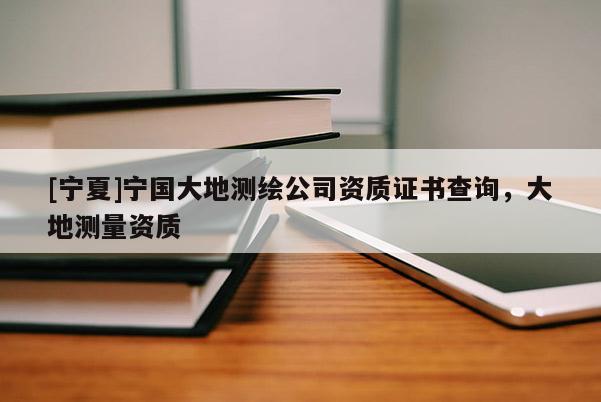 [宁夏]宁国大地测绘公司资质证书查询，大地测量资质