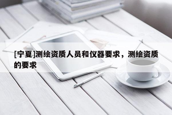 [宁夏]测绘资质人员和仪器要求，测绘资质的要求