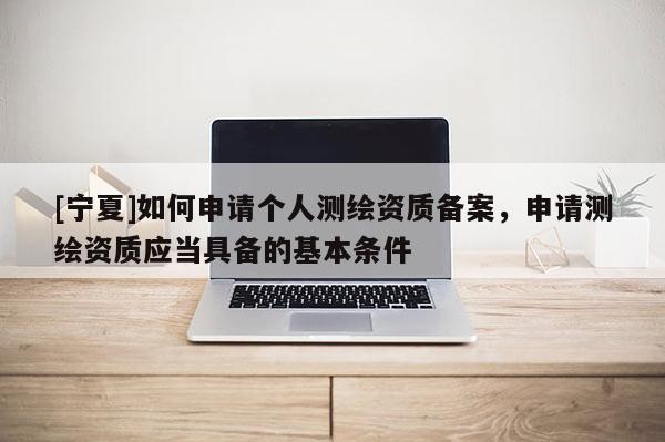 [宁夏]如何申请个人测绘资质备案，申请测绘资质应当具备的基本条件