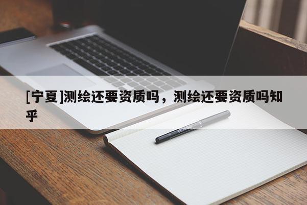 [宁夏]测绘还要资质吗，测绘还要资质吗知乎