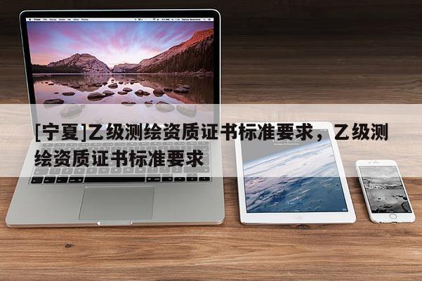 [宁夏]乙级测绘资质证书标准要求，乙级测绘资质证书标准要求