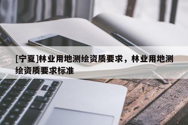 [宁夏]林业用地测绘资质要求，林业用地测绘资质要求标准