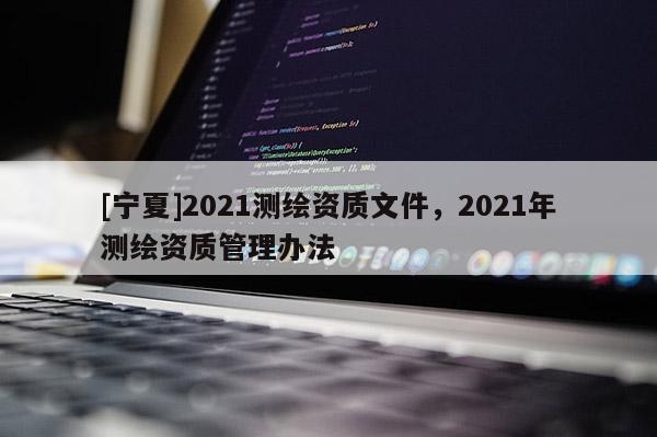 [宁夏]2021测绘资质文件，2021年测绘资质管理办法