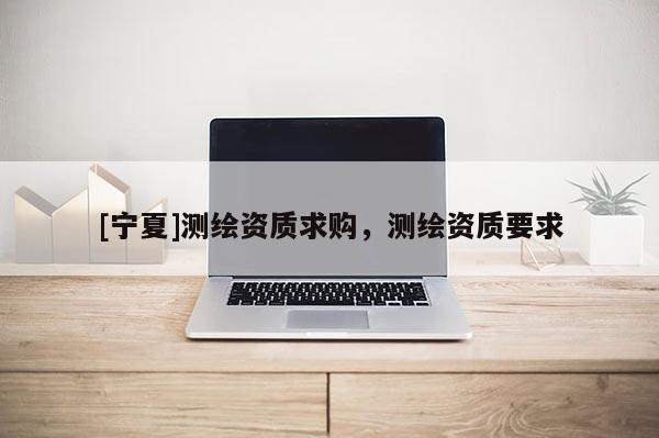 [宁夏]测绘资质求购，测绘资质要求