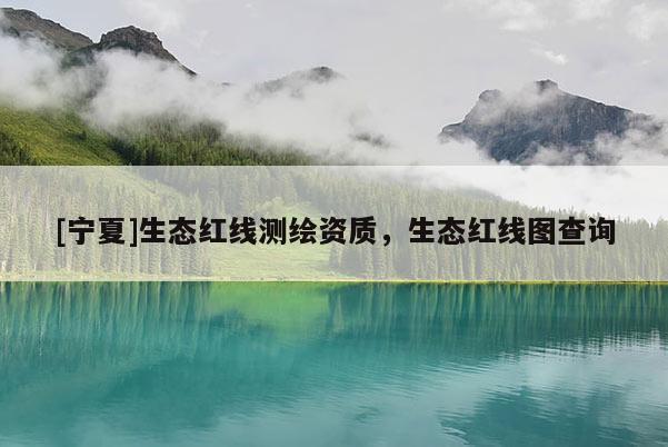 [宁夏]生态红线测绘资质，生态红线图查询