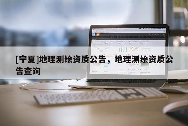 [宁夏]地理测绘资质公告，地理测绘资质公告查询