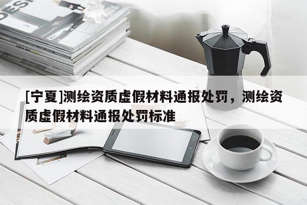 [宁夏]测绘资质虚假材料通报处罚，测绘资质虚假材料通报处罚标准