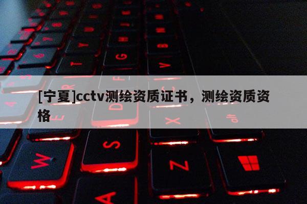 [宁夏]cctv测绘资质证书，测绘资质资格